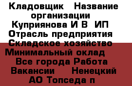 Кладовщик › Название организации ­ Куприянова И.В, ИП › Отрасль предприятия ­ Складское хозяйство › Минимальный оклад ­ 1 - Все города Работа » Вакансии   . Ненецкий АО,Топседа п.